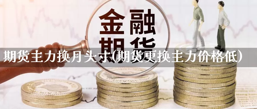 期货主力换月头寸(期货更换主力价格低)_https://www.aerae.cn_农产品期货_第1张