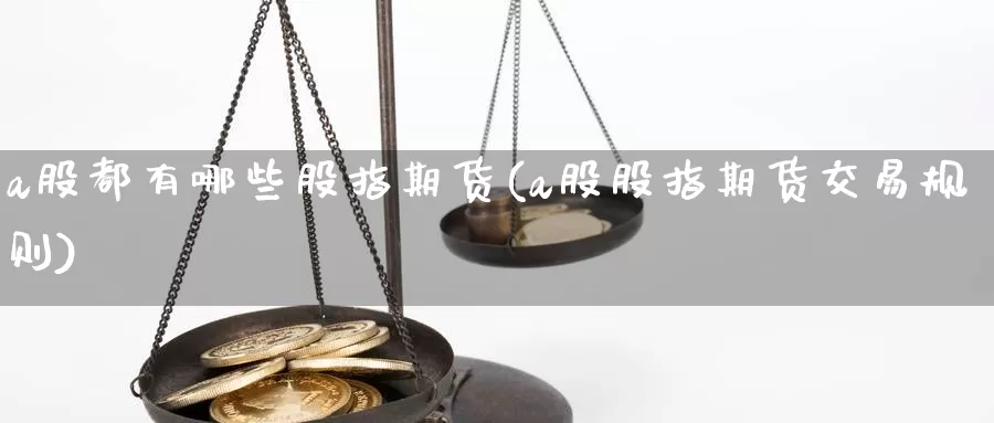 a股都有哪些股指期货(a股股指期货交易规则)_https://www.aerae.cn_股票投资_第1张