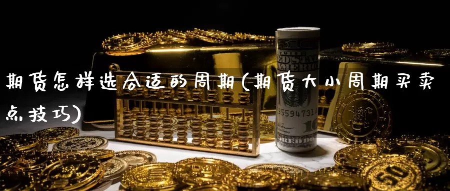 期货怎样选合适的周期(期货大小周期买卖点技巧)_https://www.aerae.cn_原油期货_第1张