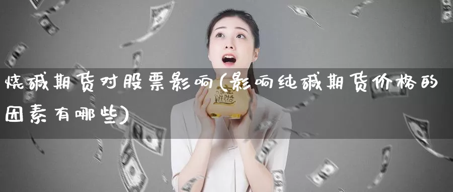 烧碱期货对股票影响(影响纯碱期货价格的因素有哪些)_https://www.aerae.cn_农产品期货_第1张