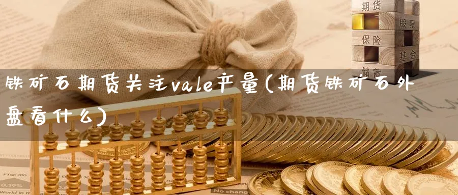 铁矿石期货关注vale产量(期货铁矿石外盘看什么)_https://www.aerae.cn_农产品期货_第1张