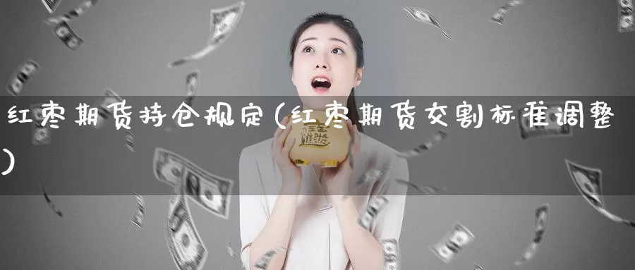 红枣期货持仓规定(红枣期货交割标准调整)_https://www.aerae.cn_期货百科_第1张