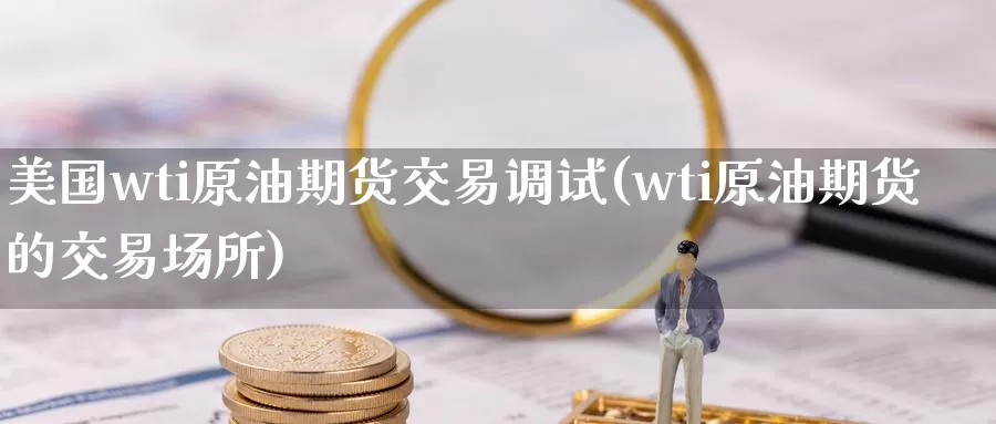 美国wti原油期货交易调试(wti原油期货的交易场所)_https://www.aerae.cn_股指期货_第1张