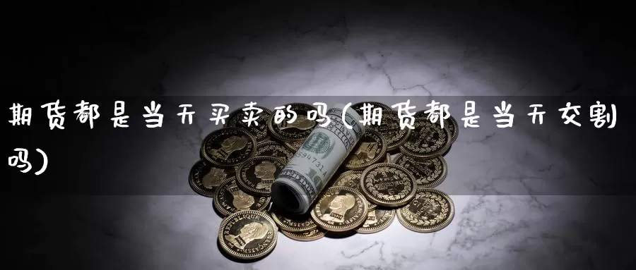 期货都是当天买卖的吗(期货都是当天交割吗)_https://www.aerae.cn_农产品期货_第1张