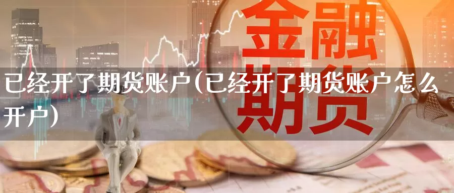 已经开了期货账户(已经开了期货账户怎么开户)_https://www.aerae.cn_股指期货_第1张