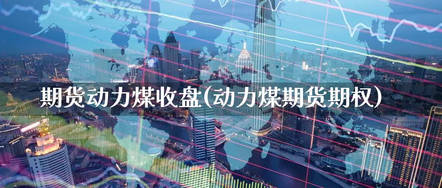 期货动力煤收盘(动力煤期货期权)_https://www.aerae.cn_农产品期货_第1张