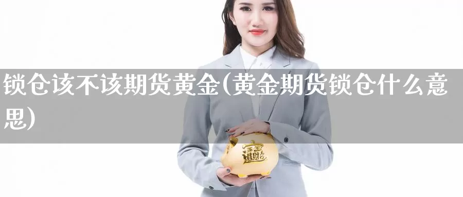 锁仓该不该期货黄金(黄金期货锁仓什么意思)_https://www.aerae.cn_黄金期货_第1张