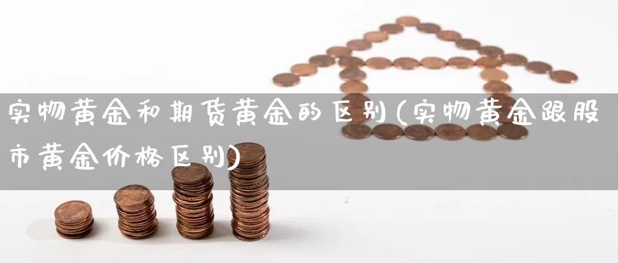 实物黄金和期货黄金的区别(实物黄金跟股市黄金价格区别)_https://www.aerae.cn_股票投资_第1张