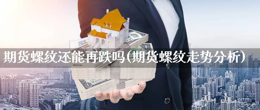 期货螺纹还能再跌吗(期货螺纹走势分析)_https://www.aerae.cn_原油期货_第1张