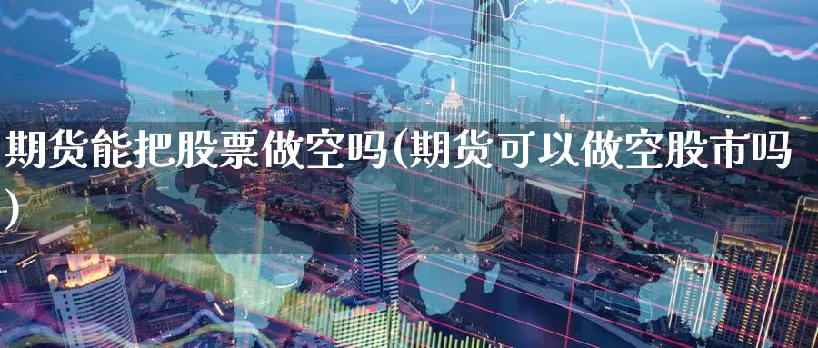 期货能把股票做空吗(期货可以做空股市吗)_https://www.aerae.cn_股票投资_第1张