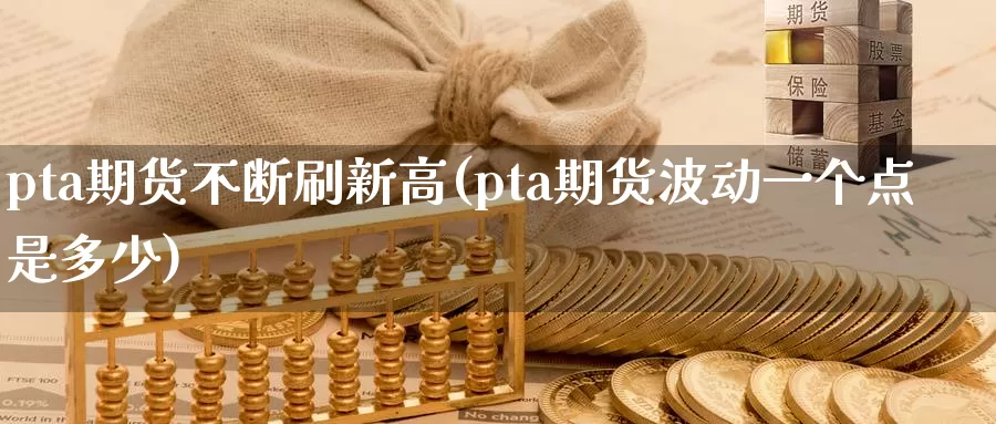 pta期货不断刷新高(pta期货波动一个点是多少)_https://www.aerae.cn_农产品期货_第1张