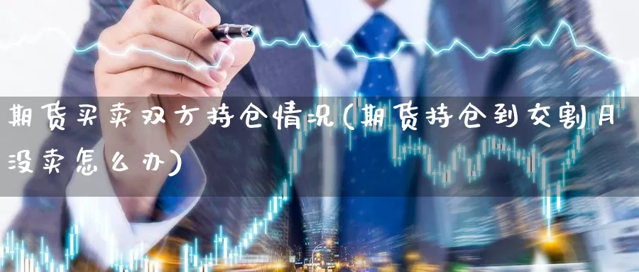 期货买卖双方持仓情况(期货持仓到交割月没卖怎么办)_https://www.aerae.cn_农产品期货_第1张