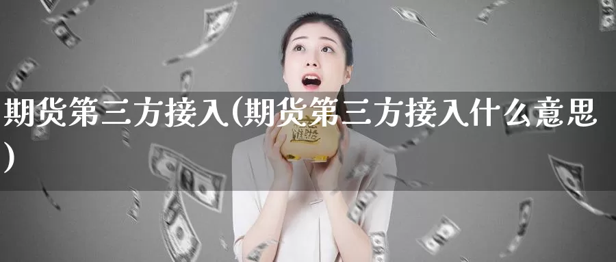 期货第三方接入(期货第三方接入什么意思)_https://www.aerae.cn_期货百科_第1张