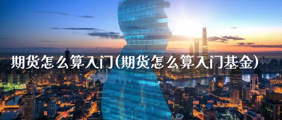 期货怎么算入门(期货怎么算入门基金)_https://www.aerae.cn_基金理财_第1张