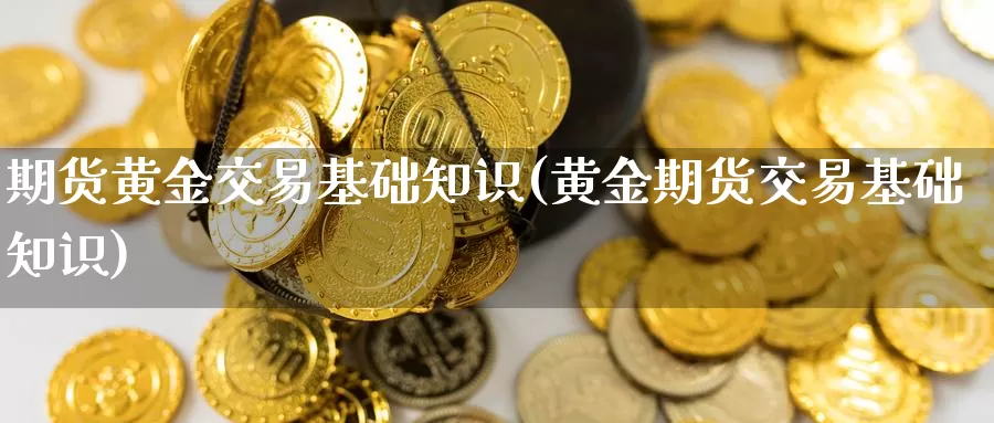 期货黄金交易基础知识(黄金期货交易基础知识)_https://www.aerae.cn_农产品期货_第1张