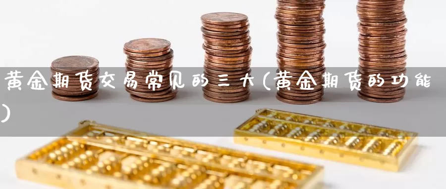 黄金期货交易常见的三大(黄金期货的功能)_https://www.aerae.cn_原油期货_第1张