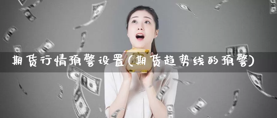 期货行情预警设置(期货趋势线的预警)_https://www.aerae.cn_农产品期货_第1张