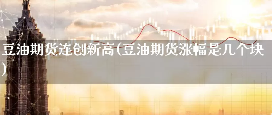 豆油期货连创新高(豆油期货涨幅是几个块)_https://www.aerae.cn_期货百科_第1张