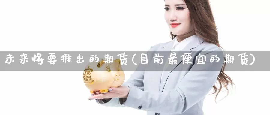 未来将要推出的期货(目前最便宜的期货)_https://www.aerae.cn_黄金期货_第1张