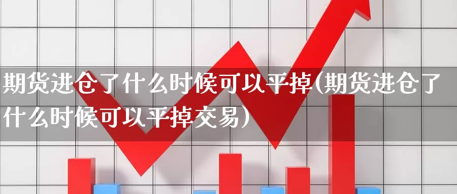 期货进仓了什么时候可以平掉(期货进仓了什么时候可以平掉交易)_https://www.aerae.cn_股指期货_第1张