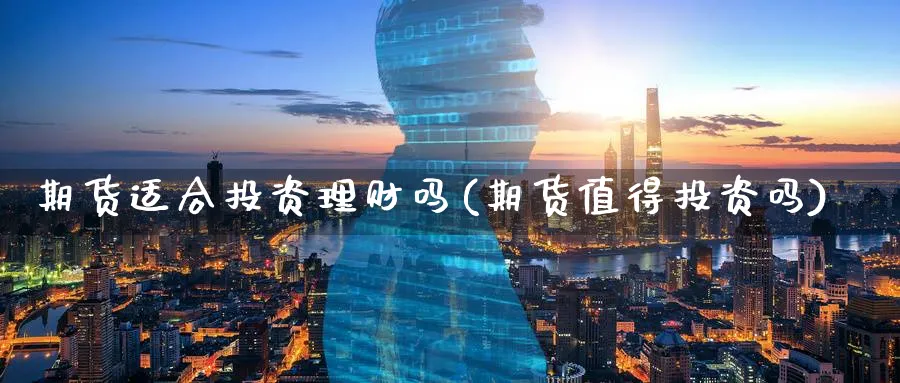 期货适合投资理财吗(期货值得投资吗)_https://www.aerae.cn_股票投资_第1张