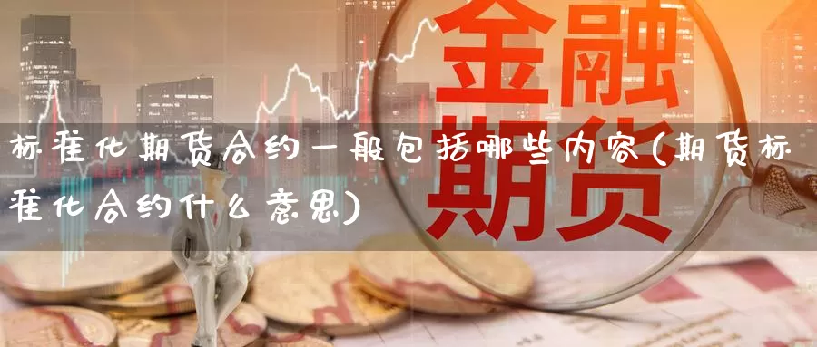 标准化期货合约一般包括哪些内容(期货标准化合约什么意思)_https://www.aerae.cn_期货百科_第1张