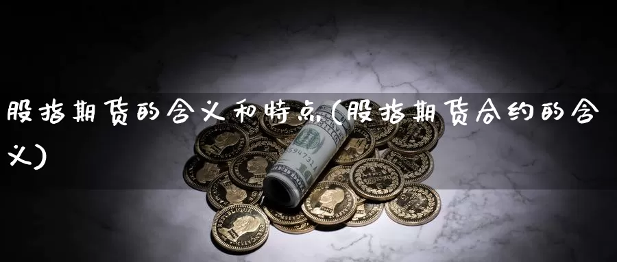 股指期货的含义和特点(股指期货合约的含义)_https://www.aerae.cn_农产品期货_第1张