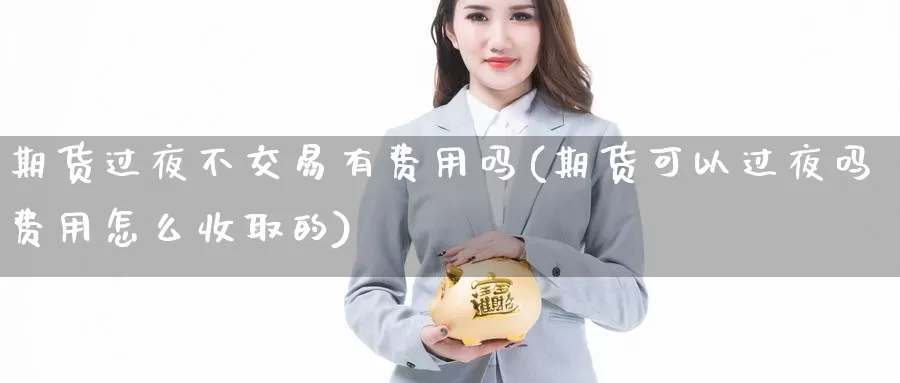 期货过夜不交易有费用吗(期货可以过夜吗费用怎么收取的)_https://www.aerae.cn_股指期货_第1张