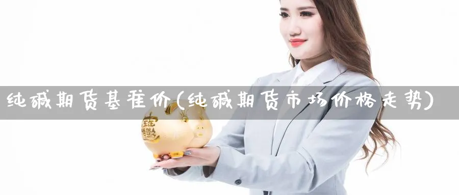 纯碱期货基准价(纯碱期货市场价格走势)_https://www.aerae.cn_黄金期货_第1张