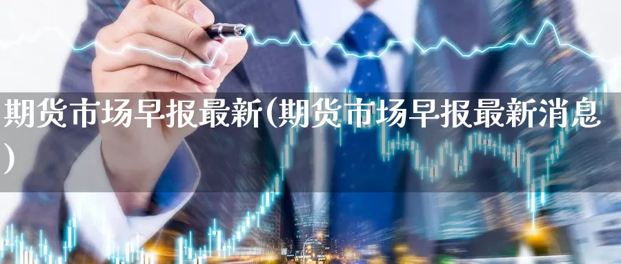 期货市场早报最新(期货市场早报最新消息)_https://www.aerae.cn_基金理财_第1张