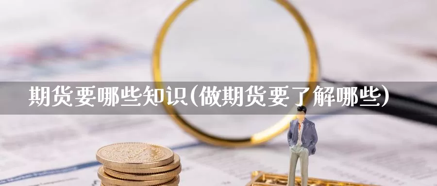 期货要哪些知识(做期货要了解哪些)_https://www.aerae.cn_股指期货_第1张