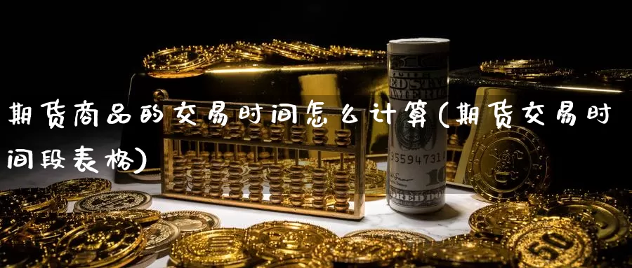 期货商品的交易时间怎么计算(期货交易时间段表格)_https://www.aerae.cn_农产品期货_第1张