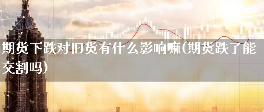 期货下跌对旧货有什么影响嘛(期货跌了能交割吗)_https://www.aerae.cn_股票投资_第1张