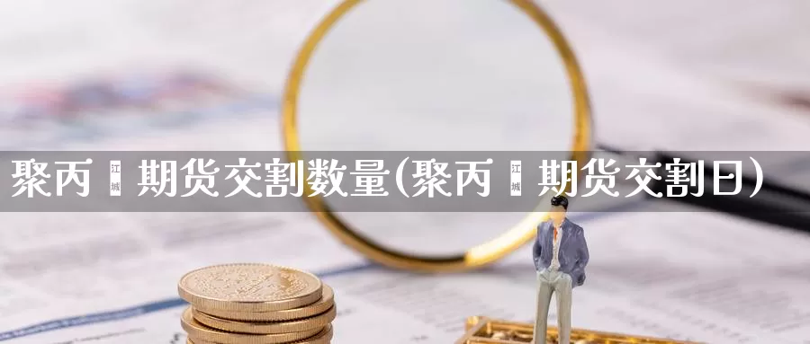 聚丙烯期货交割数量(聚丙烯期货交割日)_https://www.aerae.cn_期货百科_第1张