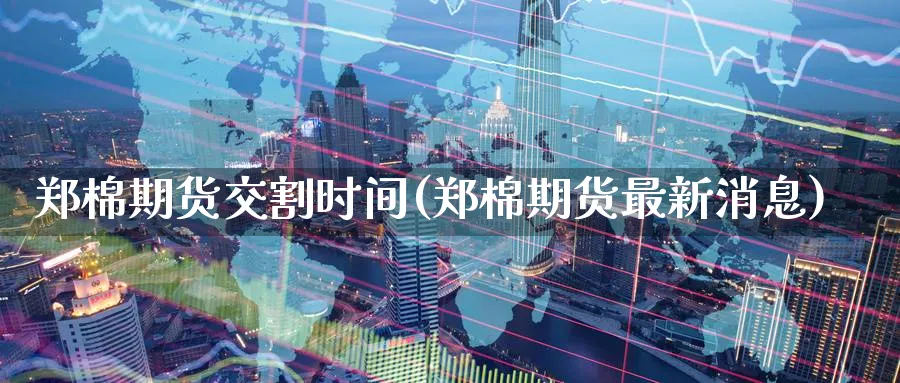 郑棉期货交割时间(郑棉期货最新消息)_https://www.aerae.cn_基金理财_第1张