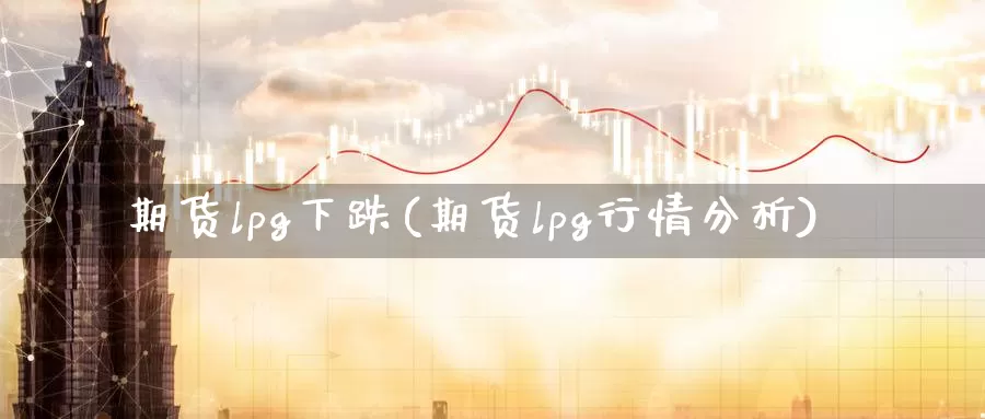 期货lpg下跌(期货lpg行情分析)_https://www.aerae.cn_期货百科_第1张