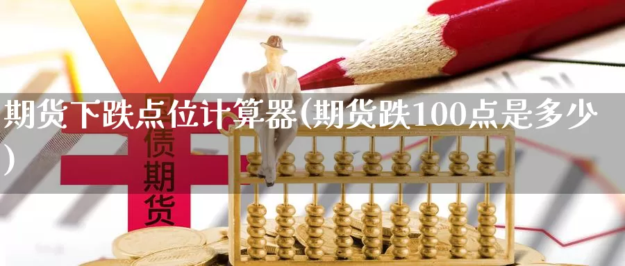 期货下跌点位计算器(期货跌100点是多少)_https://www.aerae.cn_股指期货_第1张