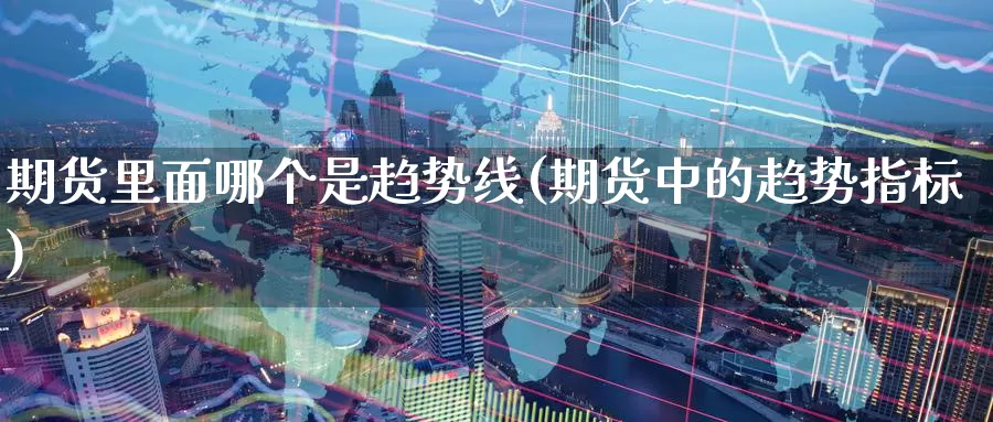 期货里面哪个是趋势线(期货中的趋势指标)_https://www.aerae.cn_期货百科_第1张