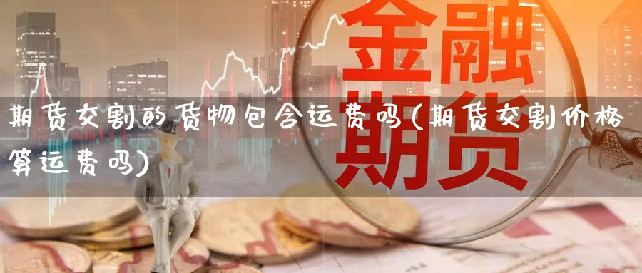 期货交割的货物包含运费吗(期货交割价格算运费吗)_https://www.aerae.cn_股指期货_第1张