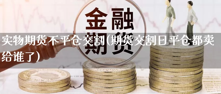 实物期货不平仓交割(期货交割日平仓都卖给谁了)_https://www.aerae.cn_黄金期货_第1张