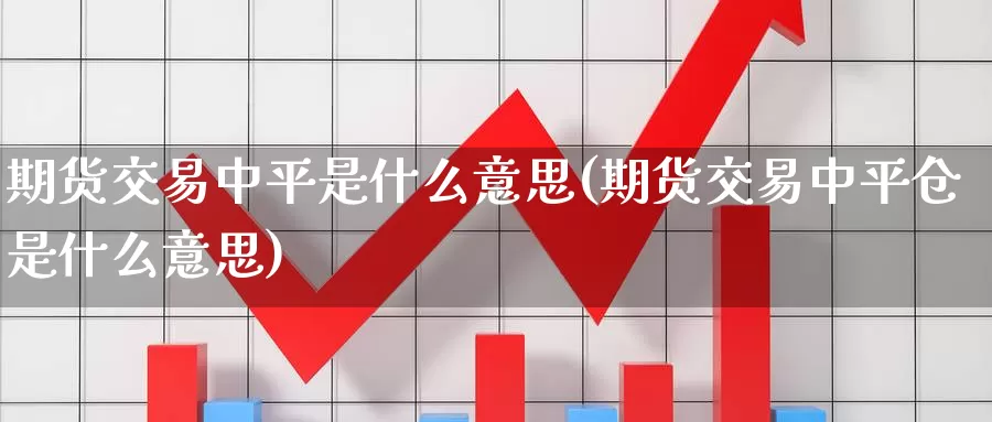 期货交易中平是什么意思(期货交易中平仓是什么意思)_https://www.aerae.cn_农产品期货_第1张