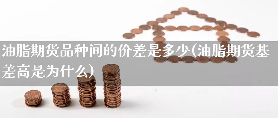 油脂期货品种间的价差是多少(油脂期货基差高是为什么)_https://www.aerae.cn_股指期货_第1张