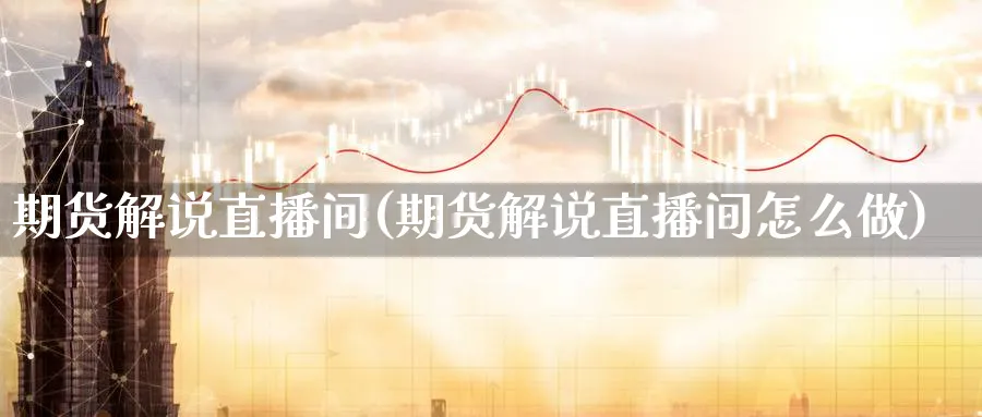 期货解说直播间(期货解说直播间怎么做)_https://www.aerae.cn_期货百科_第1张