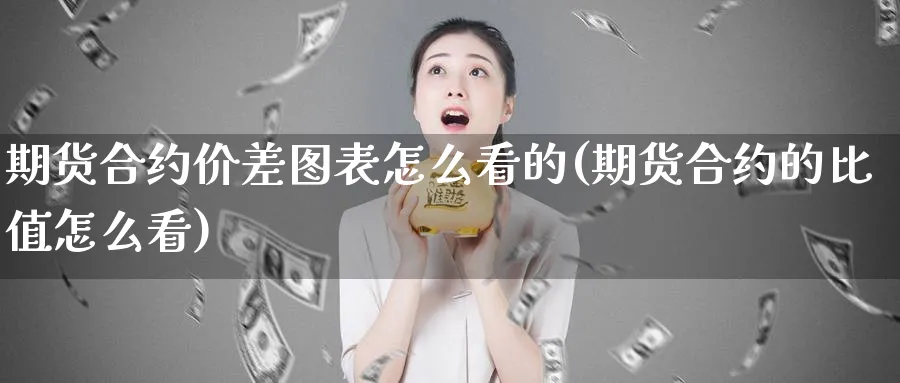 期货合约价差图表怎么看的(期货合约的比值怎么看)_https://www.aerae.cn_原油期货_第1张