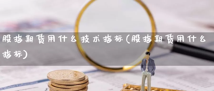 股指期货用什么技术指标(股指期货用什么指标)_https://www.aerae.cn_股票投资_第1张