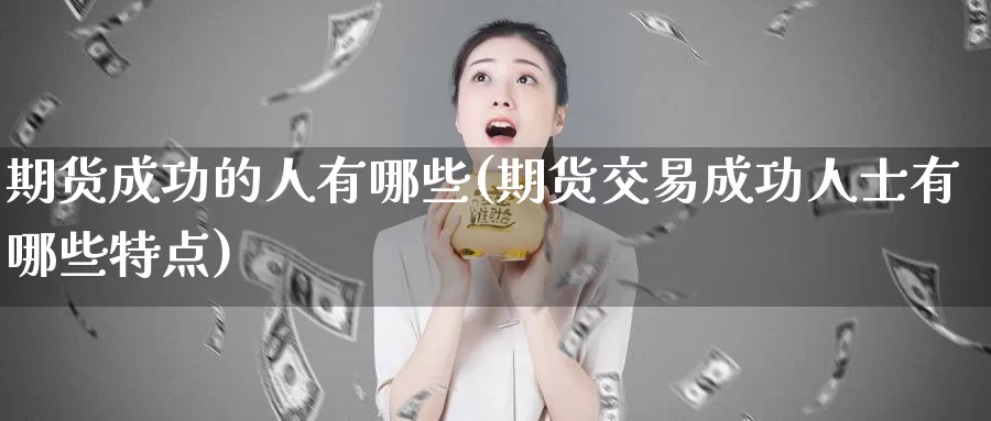 期货成功的人有哪些(期货交易成功人士有哪些特点)_https://www.aerae.cn_期货百科_第1张