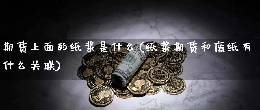 期货上面的纸浆是什么(纸浆期货和废纸有什么关联)_https://www.aerae.cn_黄金期货_第1张