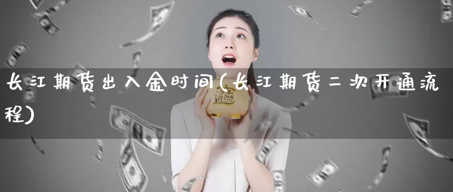 长江期货出入金时间(长江期货二次开通流程)_https://www.aerae.cn_期货百科_第1张