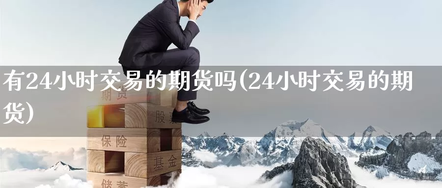 有24小时交易的期货吗(24小时交易的期货)_https://www.aerae.cn_黄金期货_第1张