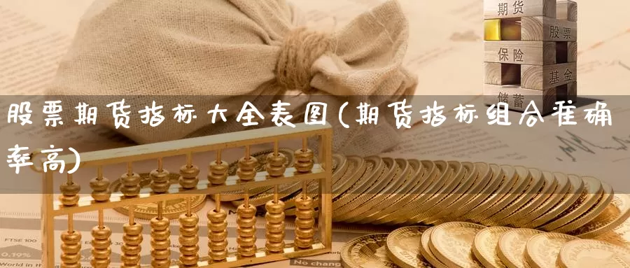 股票期货指标大全表图(期货指标组合准确率高)_https://www.aerae.cn_股票投资_第1张